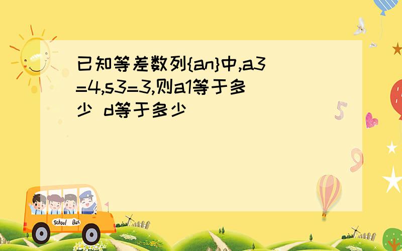 已知等差数列{an}中,a3=4,s3=3,则a1等于多少 d等于多少