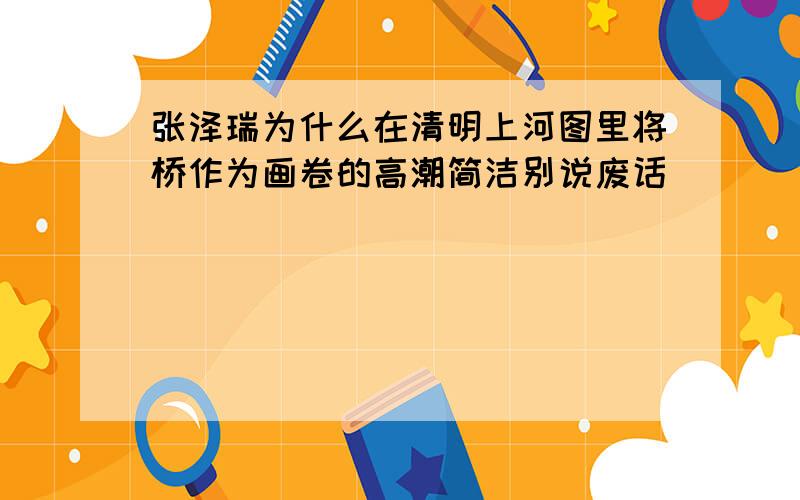 张泽瑞为什么在清明上河图里将桥作为画卷的高潮简洁别说废话