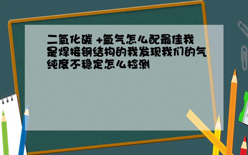 二氧化碳 +氩气怎么配最佳我是焊接钢结构的我发现我们的气纯度不稳定怎么检测