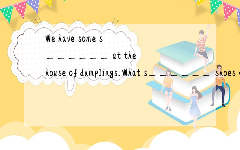 We have some s______ at the house of dumplings.What s______ shoes would you like?My father would like beef dumplings.（同义句）My father would like _______ ________ ________.（每条直线上只填一个单词）根据对话内容,填写句中