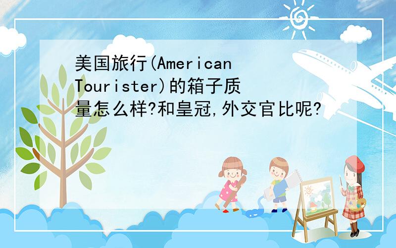 美国旅行(American Tourister)的箱子质量怎么样?和皇冠,外交官比呢?