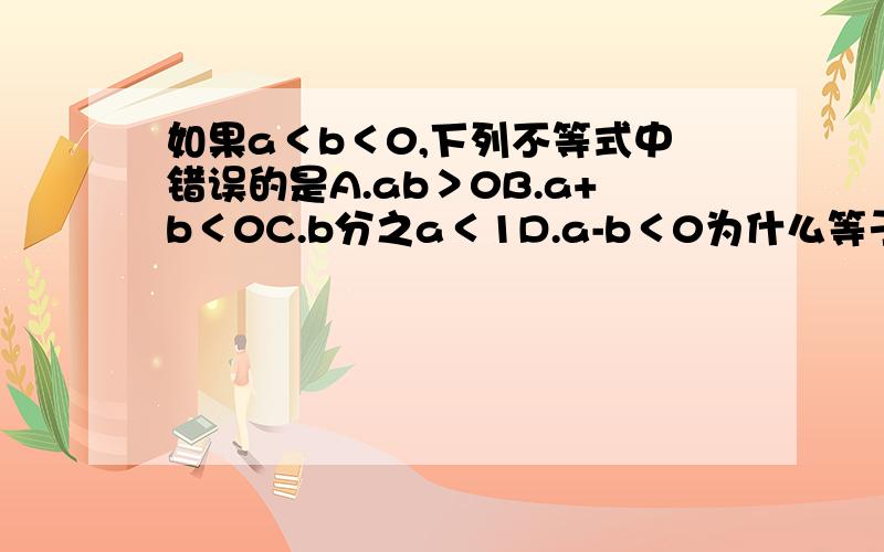 如果a＜b＜0,下列不等式中错误的是A.ab＞0B.a+b＜0C.b分之a＜1D.a-b＜0为什么等于C。