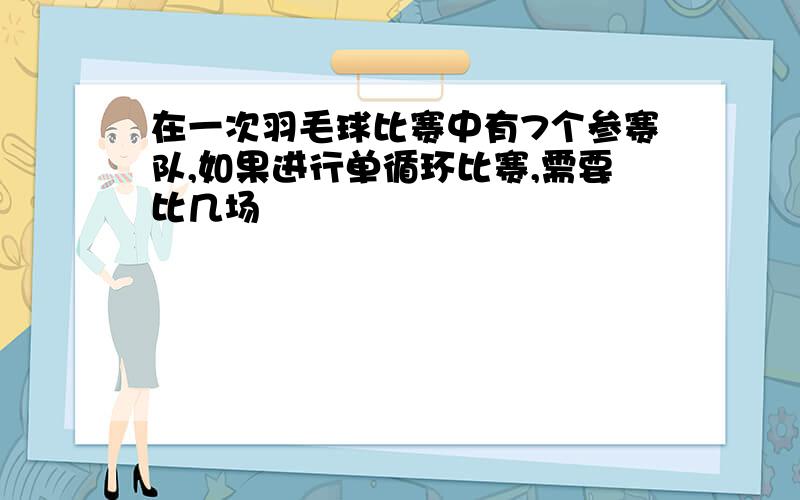 在一次羽毛球比赛中有7个参赛队,如果进行单循环比赛,需要比几场