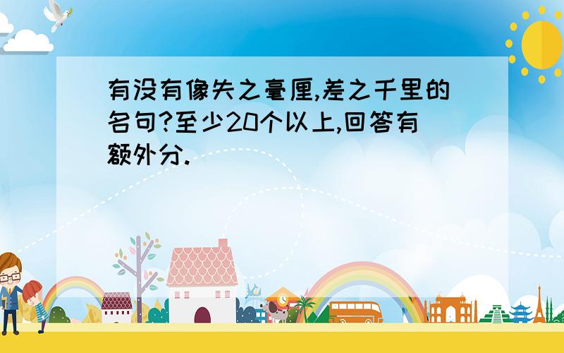 有没有像失之毫厘,差之千里的名句?至少20个以上,回答有额外分.