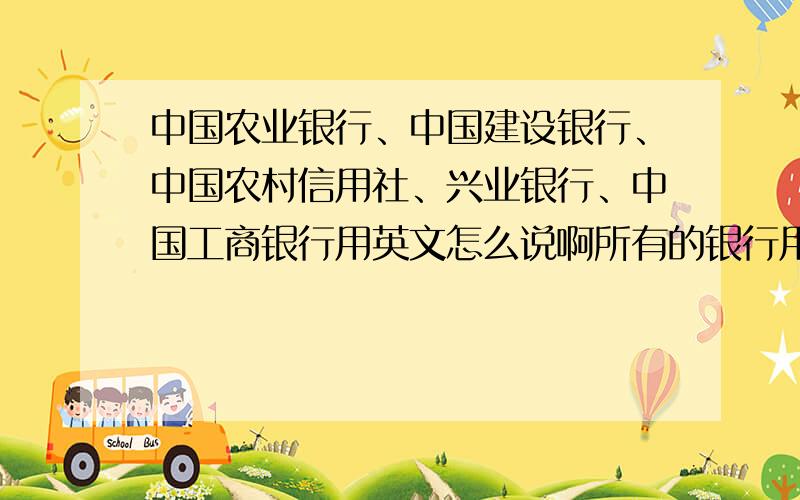 中国农业银行、中国建设银行、中国农村信用社、兴业银行、中国工商银行用英文怎么说啊所有的银行用英文怎么说啊