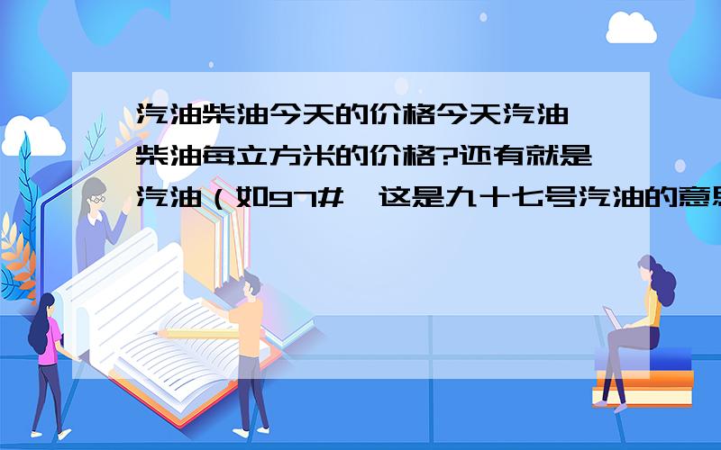 汽油柴油今天的价格今天汽油、柴油每立方米的价格?还有就是汽油（如97#,这是九十七号汽油的意思吗?）以及柴油那个多少号是什么意思?