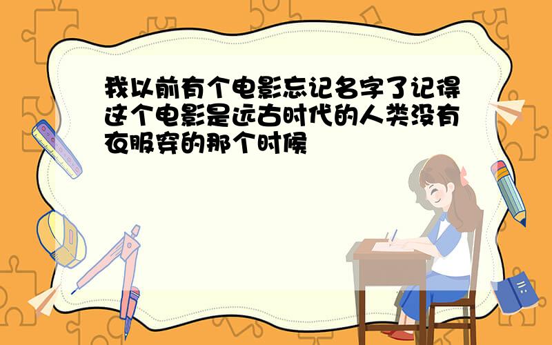 我以前有个电影忘记名字了记得这个电影是远古时代的人类没有衣服穿的那个时候