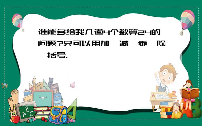 谁能多给我几道4个数算24的问题?只可以用加,减,乘,除,括号.