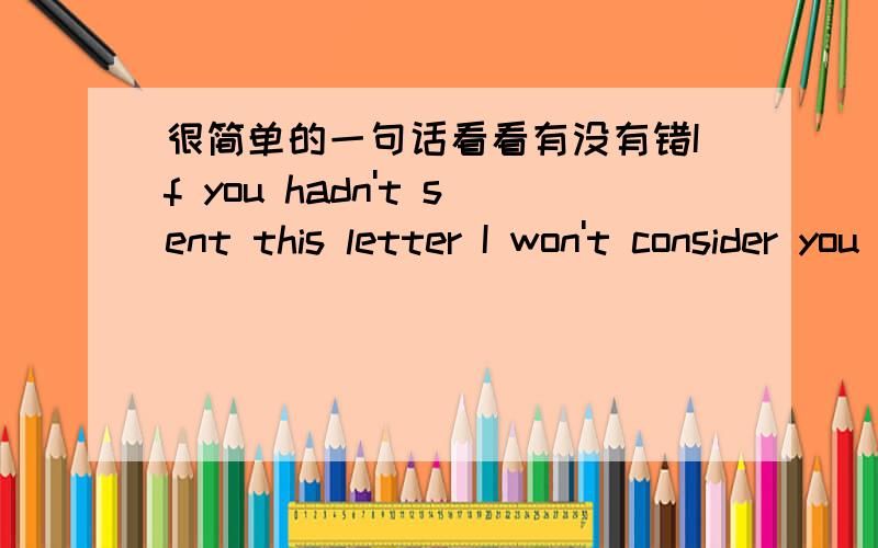 很简单的一句话看看有没有错If you hadn't sent this letter I won't consider you crazy.