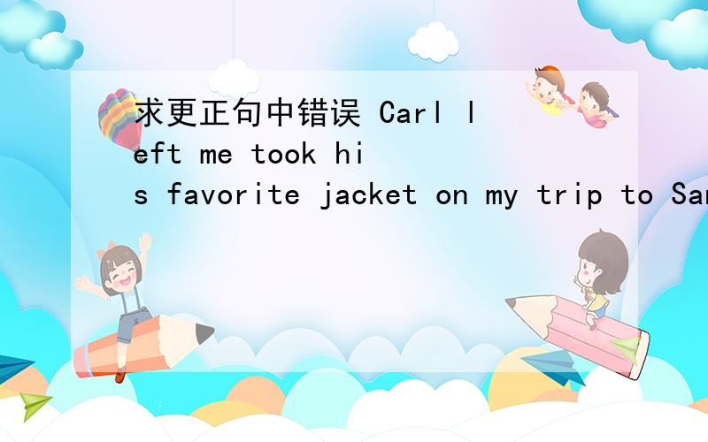 求更正句中错误 Carl left me took his favorite jacket on my trip to San Francisco.