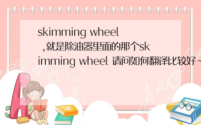 skimming wheel ,就是除油器里面的那个skimming wheel 请问如何翻译比较好~