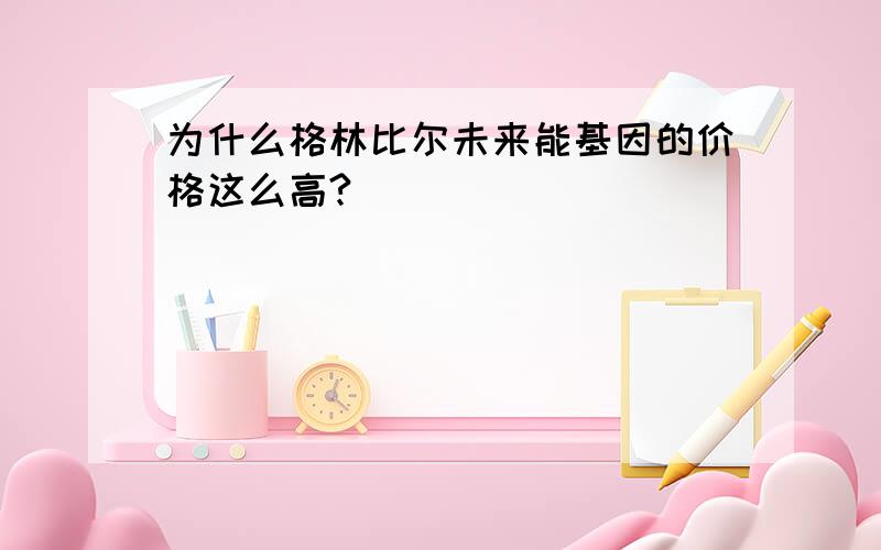 为什么格林比尔未来能基因的价格这么高?