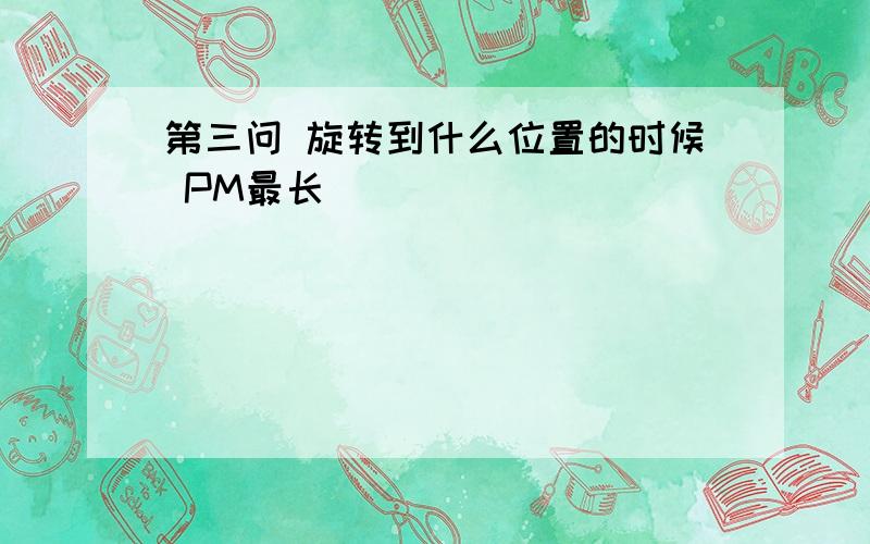 第三问 旋转到什么位置的时候 PM最长