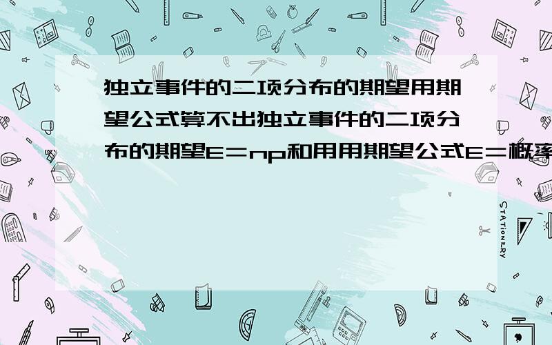 独立事件的二项分布的期望用期望公式算不出独立事件的二项分布的期望E＝np和用用期望公式E＝概率x事件求和算出来的不一样.为什么呢.例如，遇到红灯的概率都是0.连续经过3个路口，求遇