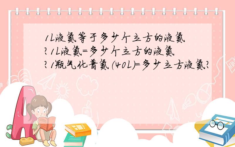 1L液氮等于多少个立方的液氮?1L液氮=多少个立方的液氮?1瓶气化普氮（40L）=多少立方液氮?