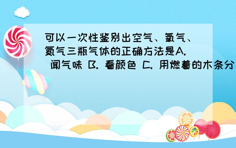 可以一次性鉴别出空气、氧气、氮气三瓶气体的正确方法是A. 闻气味 B. 看颜色 C. 用燃着的木条分别伸入瓶内 D. 分别加入适当的水