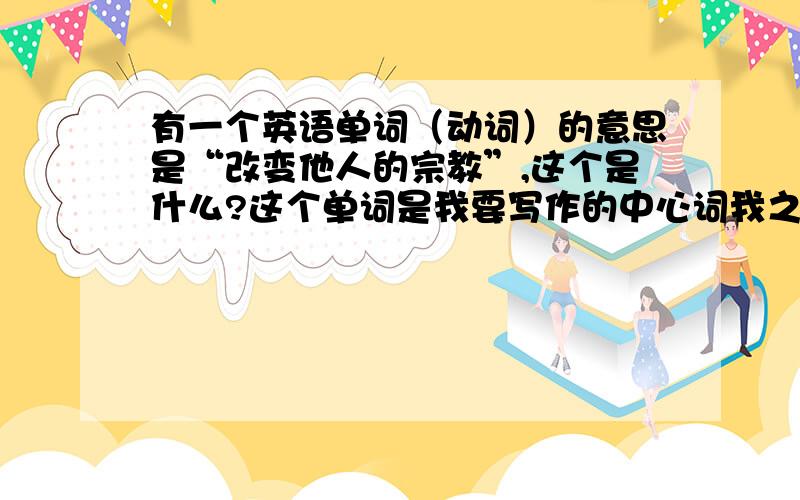 有一个英语单词（动词）的意思是“改变他人的宗教”,这个是什么?这个单词是我要写作的中心词我之前背单词的时候见过,但是现在忘了