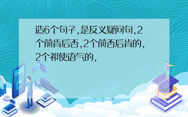 造6个句子,是反义疑问句,2个前肯后否,2个前否后肯的,2个祁使语气的,