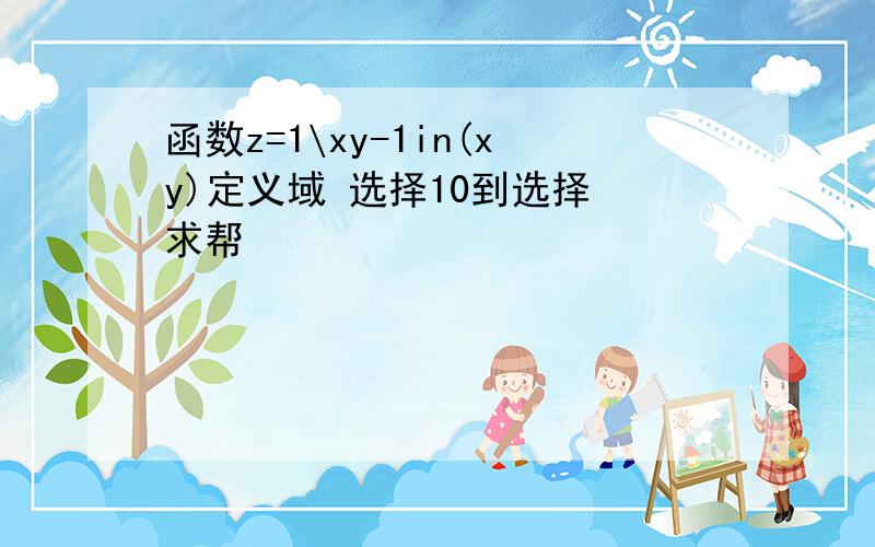 函数z=1\xy-1in(xy)定义域 选择10到选择 求帮