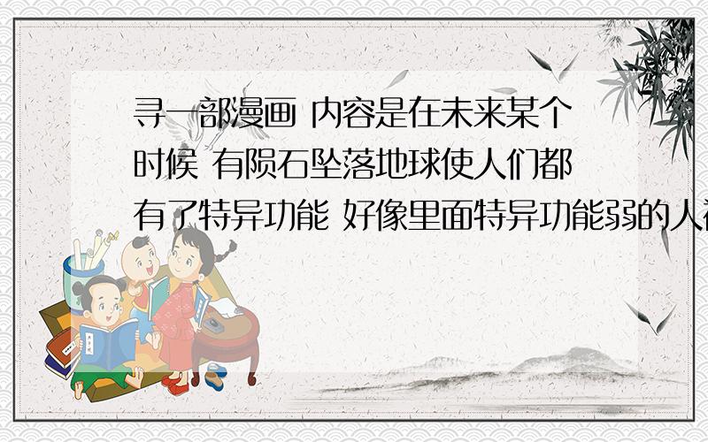 寻一部漫画 内容是在未来某个时候 有陨石坠落地球使人们都有了特异功能 好像里面特异功能弱的人被隔离了