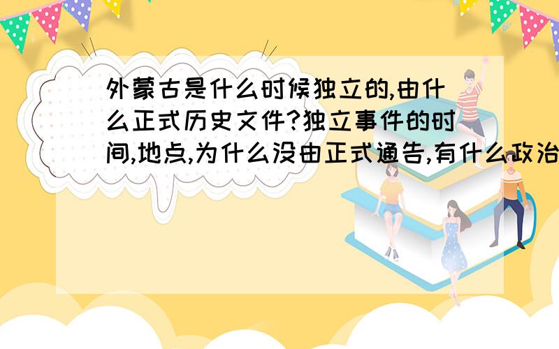 外蒙古是什么时候独立的,由什么正式历史文件?独立事件的时间,地点,为什么没由正式通告,有什么政治目的?