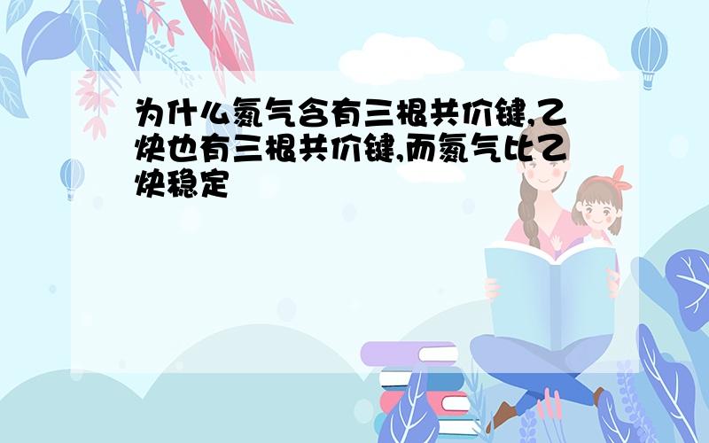 为什么氮气含有三根共价键,乙炔也有三根共价键,而氮气比乙炔稳定