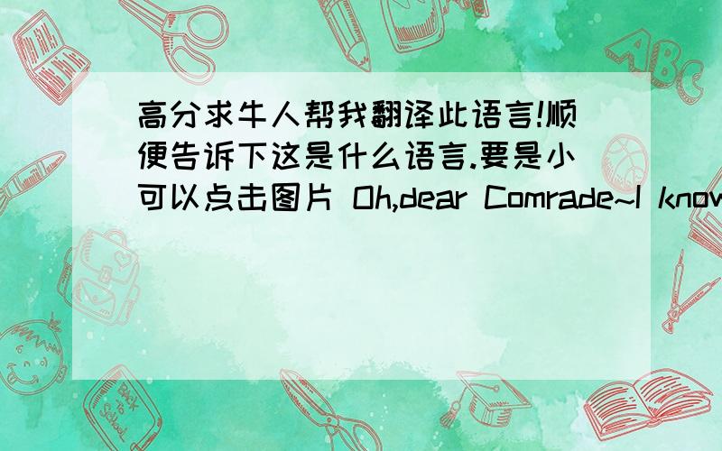 高分求牛人帮我翻译此语言!顺便告诉下这是什么语言.要是小可以点击图片 Oh,dear Comrade~I know this is not humanbeing languageAbody made it.They tell the language “Zhongzheng‘M’”Because author's name is it.I wan