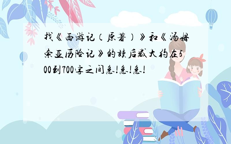 找《西游记（原著）》和《汤姆索亚历险记》的读后感大约在500到700字之间急!急!急!