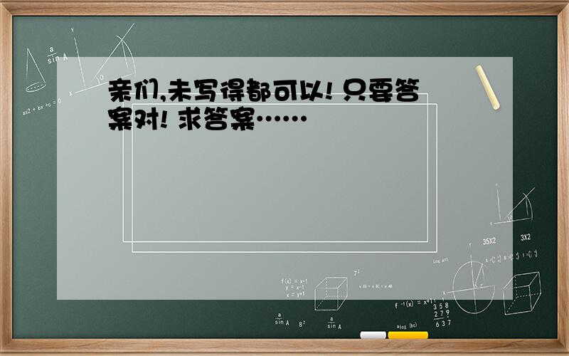 亲们,未写得都可以! 只要答案对! 求答案……