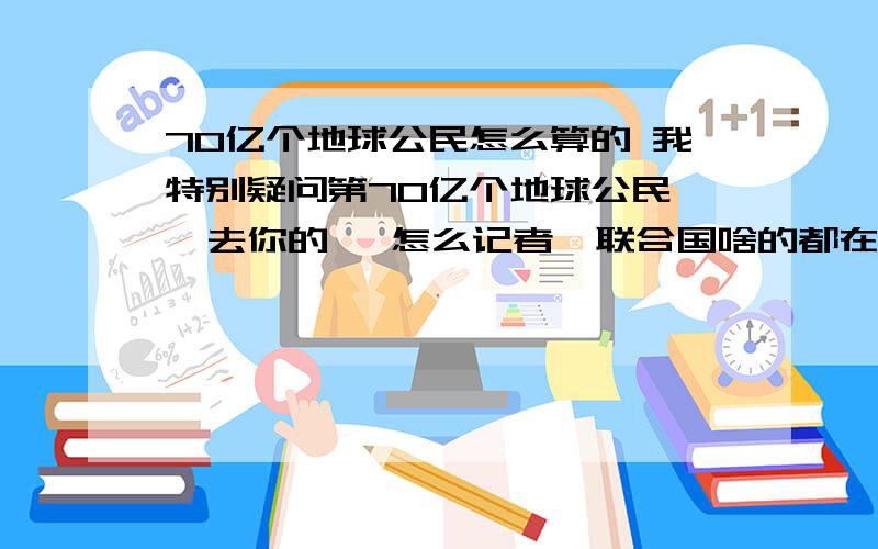 70亿个地球公民怎么算的 我特别疑问第70亿个地球公民   去你的   怎么记者  联合国啥的都在医院等候地球每秒出生那么多人