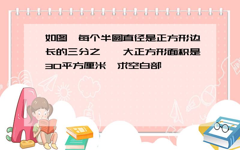 如图,每个半圆直径是正方形边长的三分之一,大正方形面积是30平方厘米,求空白部