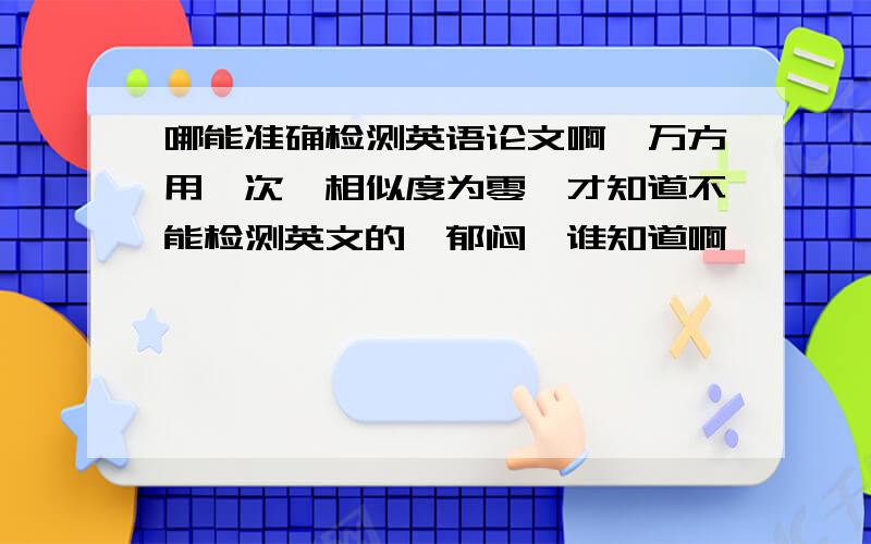 哪能准确检测英语论文啊,万方用一次,相似度为零,才知道不能检测英文的,郁闷,谁知道啊