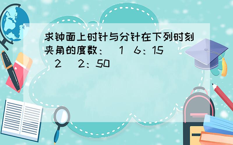 求钟面上时针与分针在下列时刻夹角的度数：（1）6：15 （2） 2：50