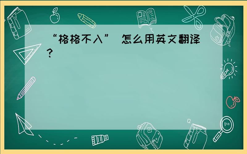 “格格不入” 怎么用英文翻译?