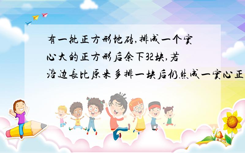 有一批正方形地砖,排成一个实心大的正方形后余下32块,若沿边长比原来多排一块后仍然成一实心正方形就差49块砖,这批地砖有多少块?（一元一次方程）