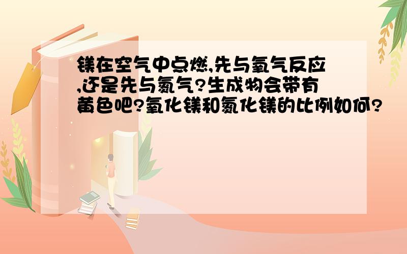 镁在空气中点燃,先与氧气反应,还是先与氮气?生成物会带有黄色吧?氧化镁和氮化镁的比例如何?