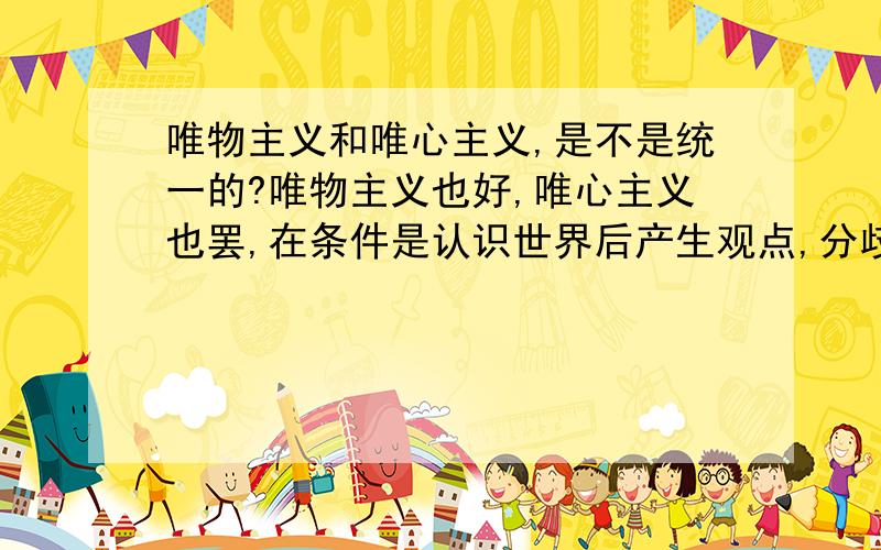 唯物主义和唯心主义,是不是统一的?唯物主义也好,唯心主义也罢,在条件是认识世界后产生观点,分歧在于意识和物质哪个建立在顶层,就唯物主义而言也不乏有唯心论,科学产生在人主观认识世