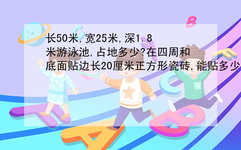 长50米,宽25米,深1.8米游泳池,占地多少?在四周和底面贴边长20厘米正方形瓷砖,能贴多少块?