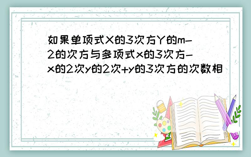 如果单项式X的3次方Y的m-2的次方与多项式x的3次方-x的2次y的2次+y的3次方的次数相