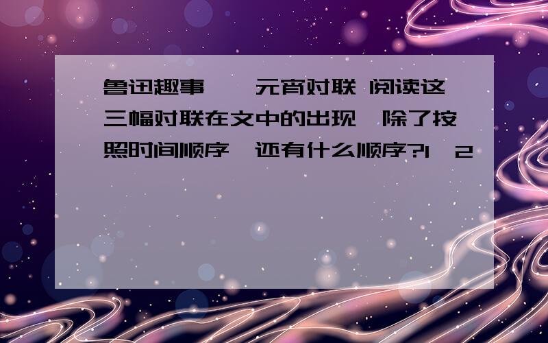 鲁迅趣事——元宵对联 阅读这三幅对联在文中的出现,除了按照时间顺序,还有什么顺序?1、2、