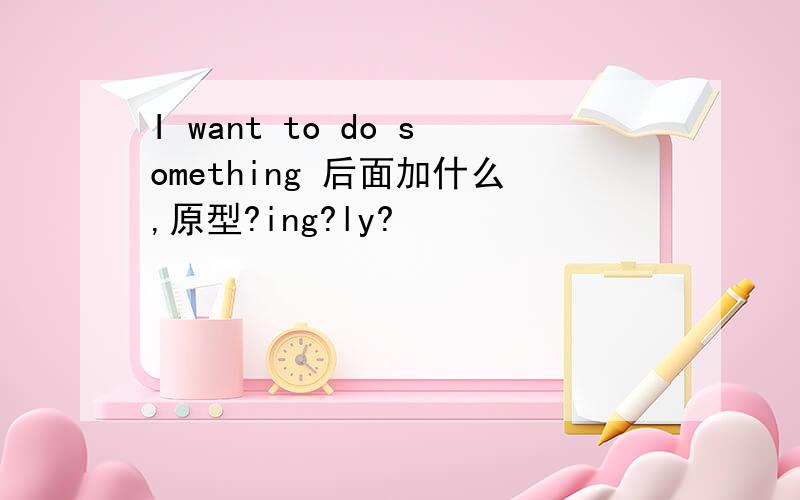 I want to do something 后面加什么,原型?ing?ly?