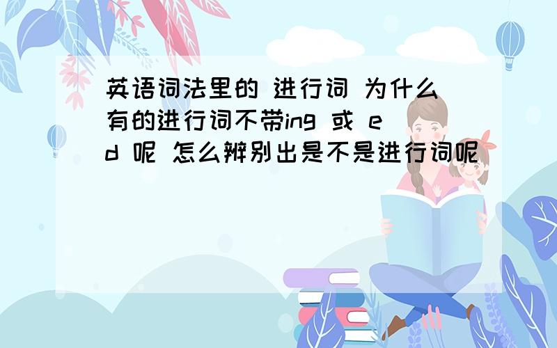 英语词法里的 进行词 为什么有的进行词不带ing 或 ed 呢 怎么辨别出是不是进行词呢