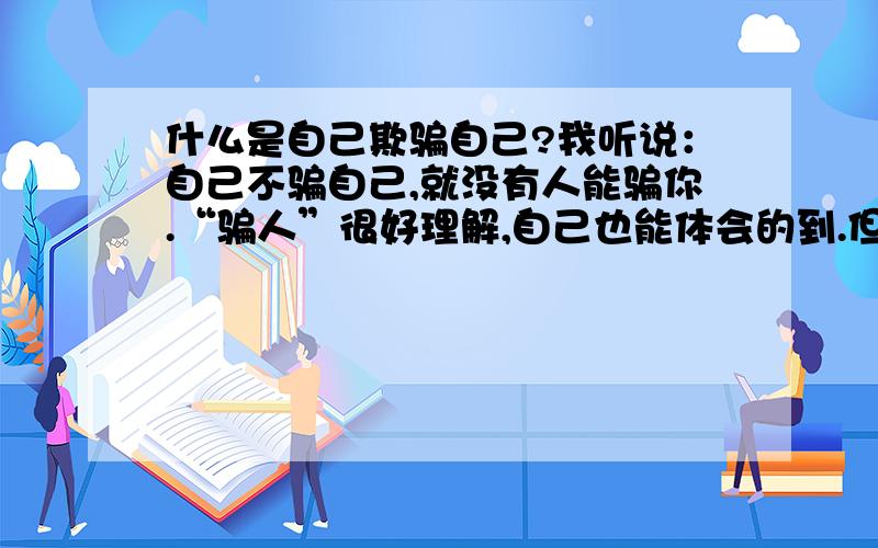 什么是自己欺骗自己?我听说：自己不骗自己,就没有人能骗你.“骗人”很好理解,自己也能体会的到.但是什么是自欺呢?我怎么不能理解.