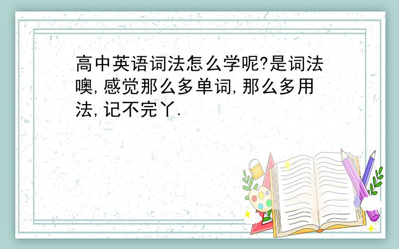 高中英语词法怎么学呢?是词法噢,感觉那么多单词,那么多用法,记不完丫.