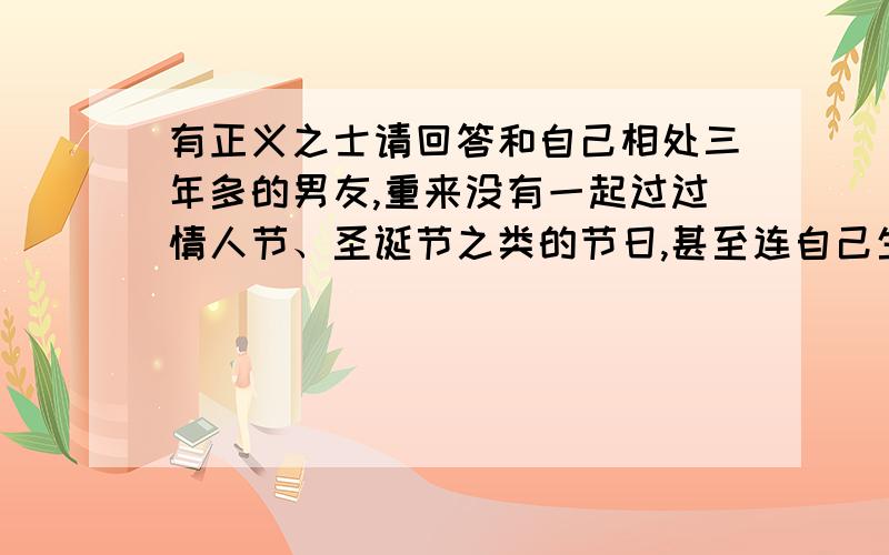 有正义之士请回答和自己相处三年多的男友,重来没有一起过过情人节、圣诞节之类的节日,甚至连自己生日都不记得.请问这样的男友值得在一起一辈子吗?而我却连他妈妈生日都记得,还通知