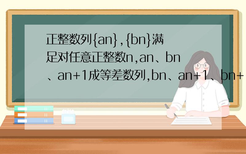 正整数列{an},{bn}满足对任意正整数n,an、bn、an+1成等差数列,bn、an+1、bn+1成等比数列,证明：数列{根号bn}成等差数列