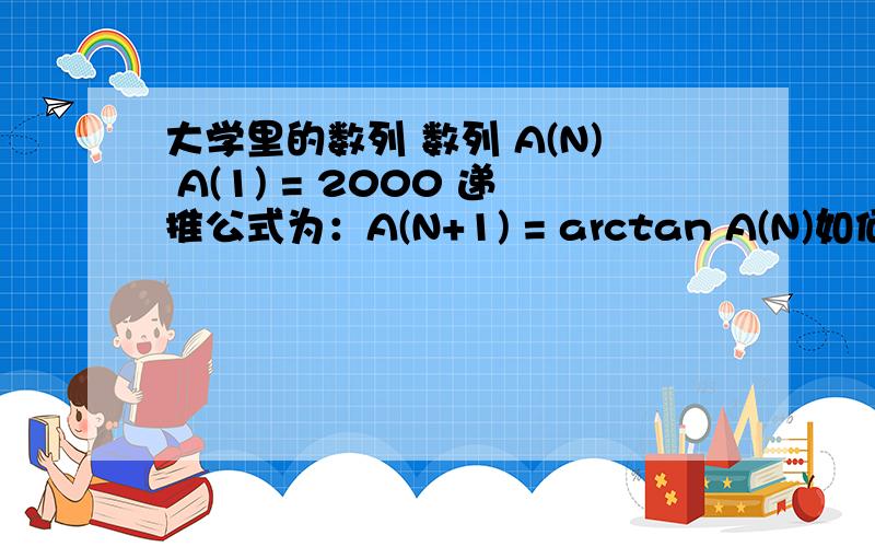 大学里的数列 数列 A(N) A(1) = 2000 递推公式为：A(N+1) = arctan A(N)如何证明A(N)收敛于 PI/2