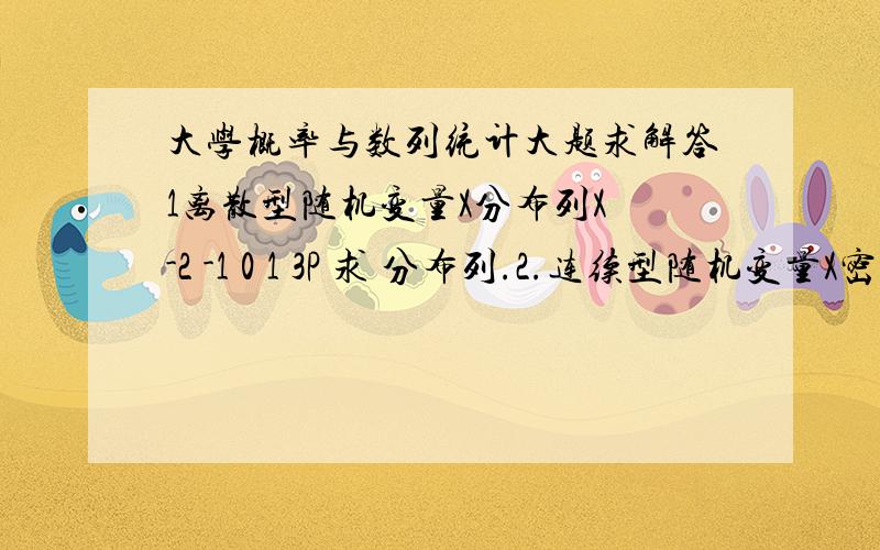 大学概率与数列统计大题求解答1离散型随机变量X分布列X -2 -1 0 1 3P 求 分布列.2.连续型随机变量X密度 求E(X).D(X)3.随机变量X分布F(x)=A+BarctanX,（-