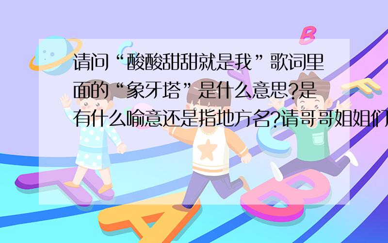 请问“酸酸甜甜就是我”歌词里面的“象牙塔”是什么意思?是有什么喻意还是指地方名?请哥哥姐姐们解释一下吧?