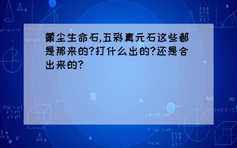 蒙尘生命石,五彩真元石这些都是那来的?打什么出的?还是合出来的?